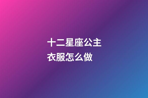 十二星座公主衣服怎么做-第1张-星座运势-玄机派
