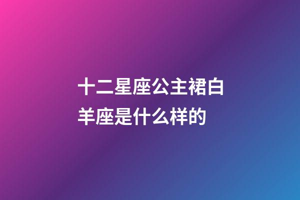 十二星座公主裙白羊座是什么样的-第1张-星座运势-玄机派