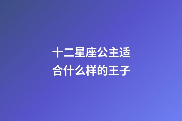 十二星座公主适合什么样的王子-第1张-星座运势-玄机派