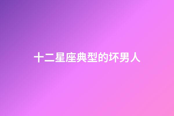 十二星座典型的坏男人-第1张-星座运势-玄机派