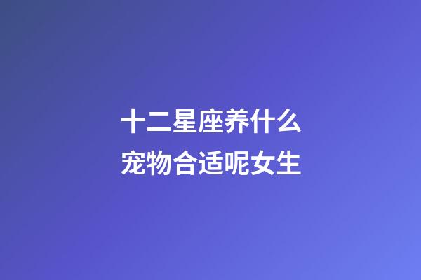 十二星座养什么宠物合适呢女生-第1张-星座运势-玄机派