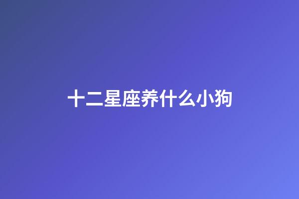 十二星座养什么小狗-第1张-星座运势-玄机派