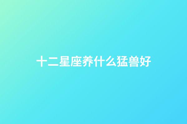 十二星座养什么猛兽好