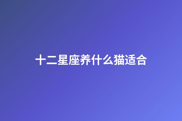 十二星座养什么猫适合-第1张-星座运势-玄机派