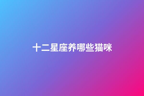 十二星座养哪些猫咪-第1张-星座运势-玄机派