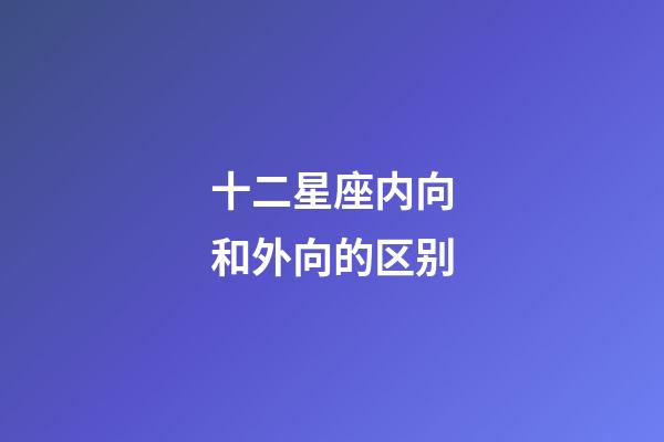 十二星座内向和外向的区别-第1张-星座运势-玄机派