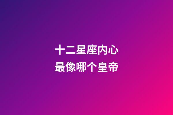 十二星座内心最像哪个皇帝-第1张-星座运势-玄机派
