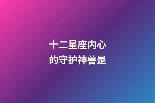 十二星座内心的守护神兽是-第1张-星座运势-玄机派