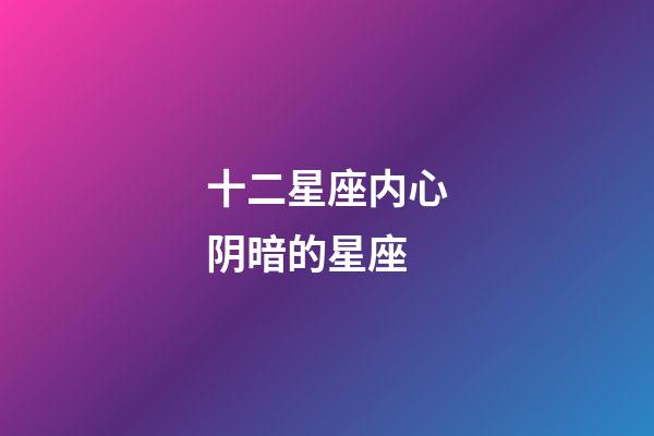 十二星座内心阴暗的星座-第1张-星座运势-玄机派