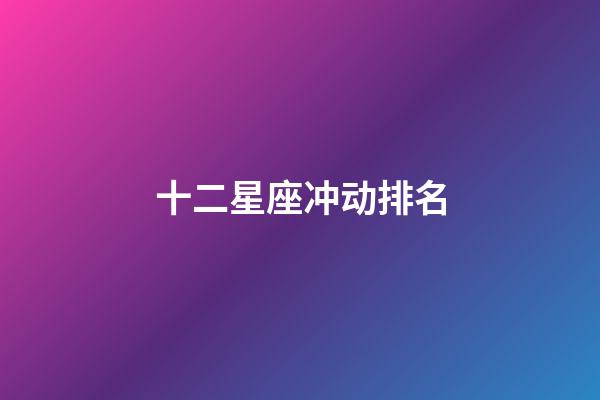 十二星座冲动排名-第1张-星座运势-玄机派