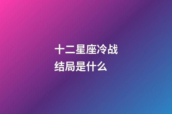 十二星座冷战结局是什么-第1张-星座运势-玄机派