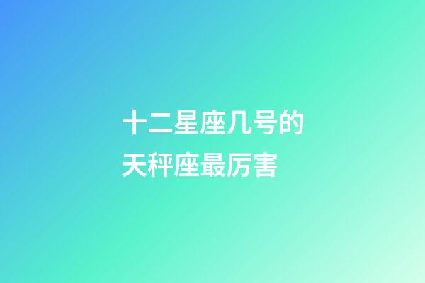 十二星座几号的天秤座最厉害-第1张-星座运势-玄机派