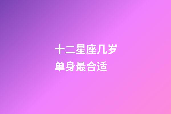 十二星座几岁单身最合适-第1张-星座运势-玄机派