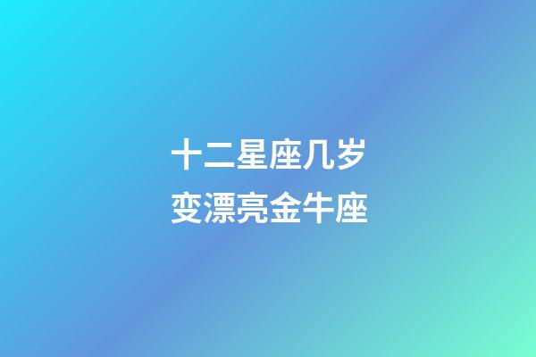 十二星座几岁变漂亮金牛座-第1张-星座运势-玄机派
