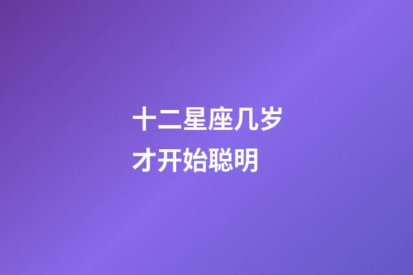 十二星座几岁才开始聪明-第1张-星座运势-玄机派