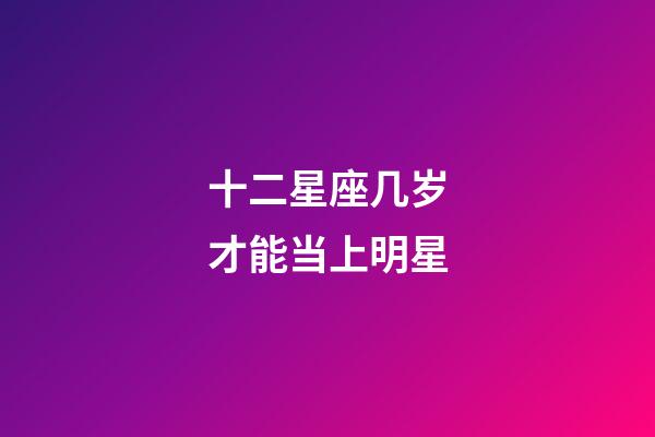 十二星座几岁才能当上明星-第1张-星座运势-玄机派