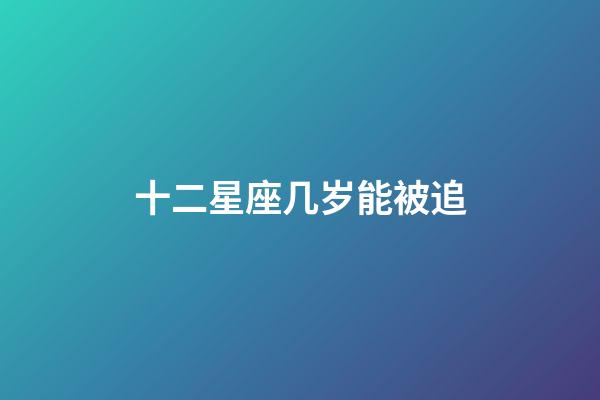 十二星座几岁能被追-第1张-星座运势-玄机派