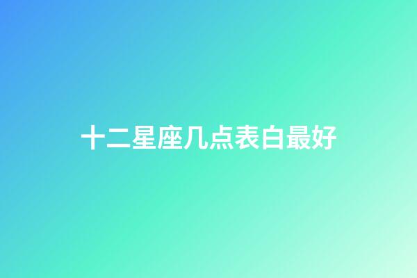 十二星座几点表白最好-第1张-星座运势-玄机派