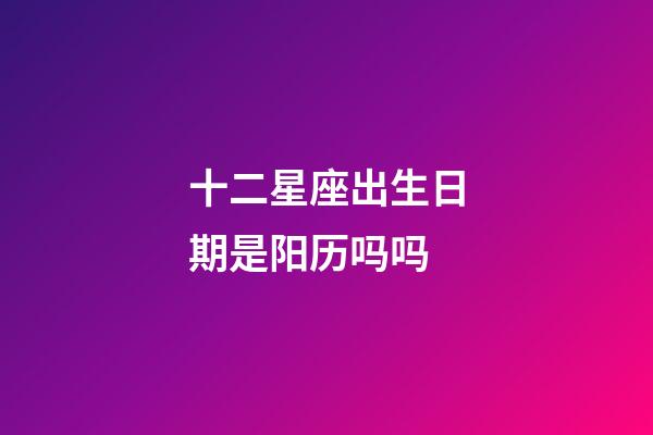 十二星座出生日期是阳历吗吗-第1张-星座运势-玄机派