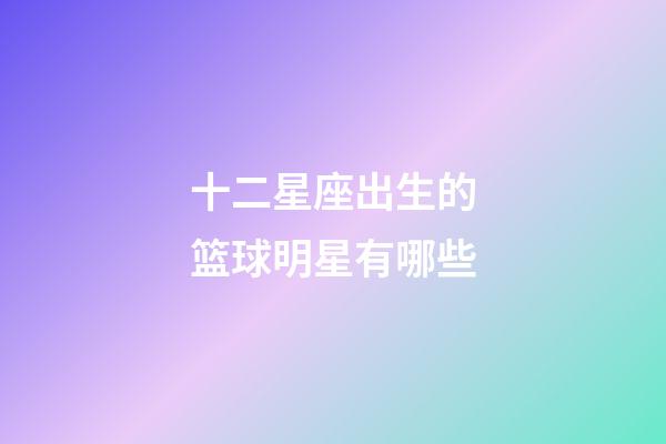 十二星座出生的篮球明星有哪些-第1张-星座运势-玄机派