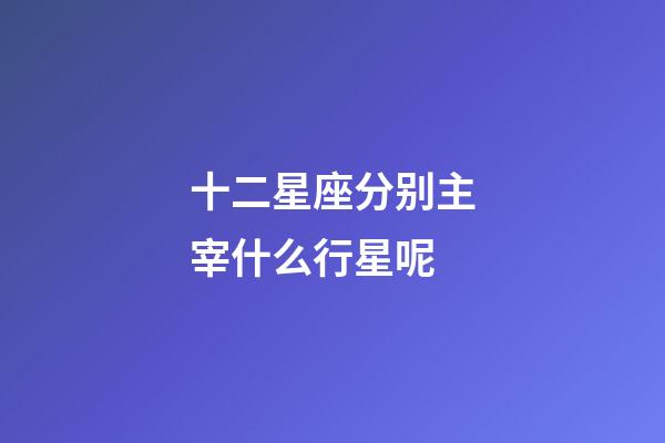 十二星座分别主宰什么行星呢-第1张-星座运势-玄机派