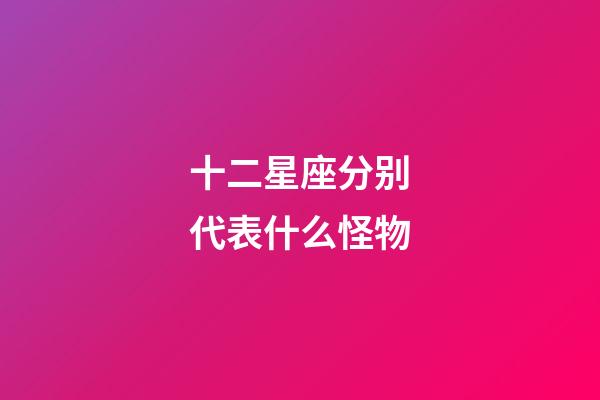 十二星座分别代表什么怪物-第1张-星座运势-玄机派