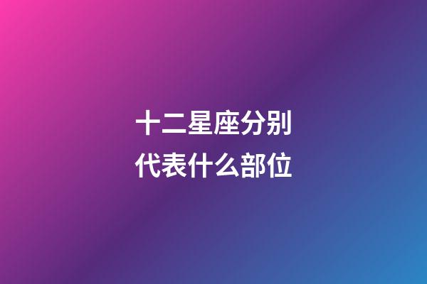 十二星座分别代表什么部位-第1张-星座运势-玄机派