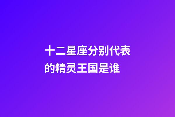 十二星座分别代表的精灵王国是谁