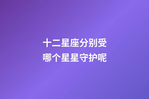 十二星座分别受哪个星星守护呢-第1张-星座运势-玄机派
