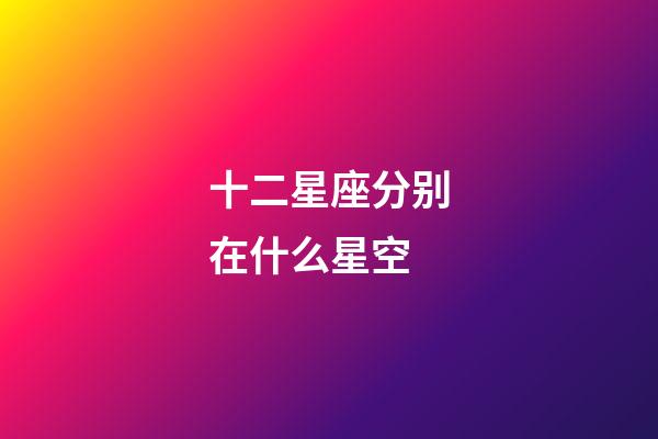 十二星座分别在什么星空-第1张-星座运势-玄机派