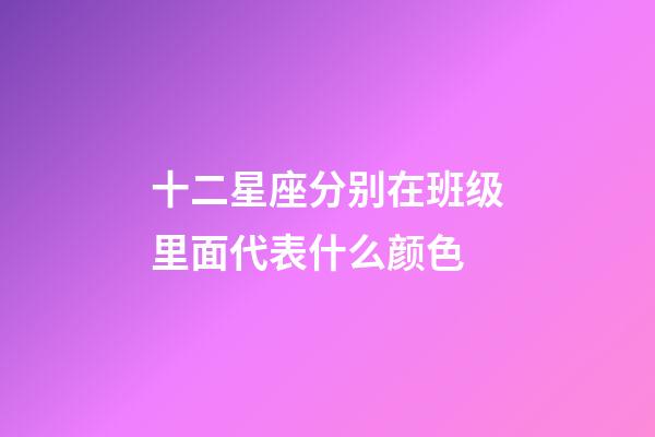 十二星座分别在班级里面代表什么颜色-第1张-星座运势-玄机派