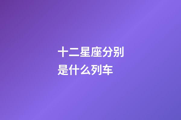 十二星座分别是什么列车-第1张-星座运势-玄机派