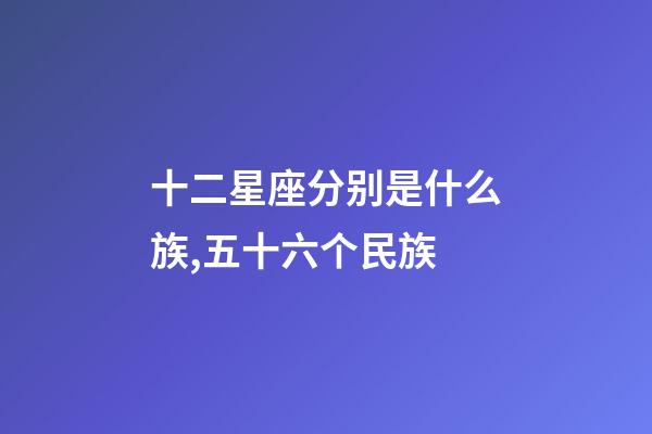 十二星座分别是什么族,五十六个民族-第1张-观点-玄机派