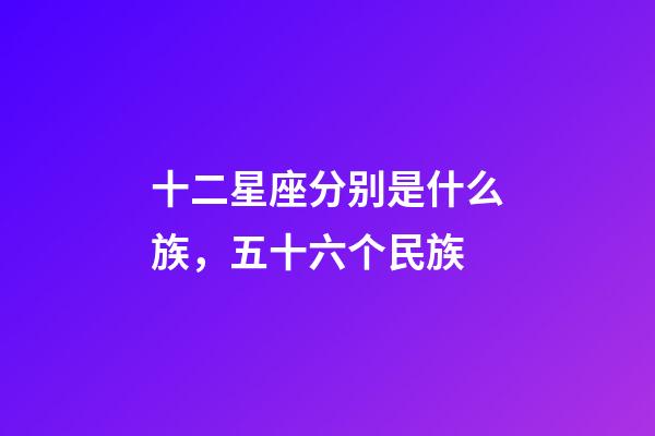 十二星座分别是什么族，五十六个民族-第1张-观点-玄机派