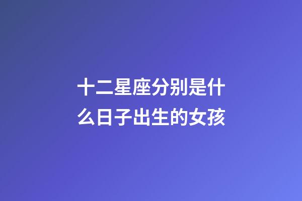 十二星座分别是什么日子出生的女孩-第1张-星座运势-玄机派