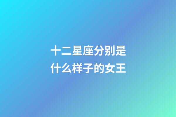 十二星座分别是什么样子的女王-第1张-星座运势-玄机派