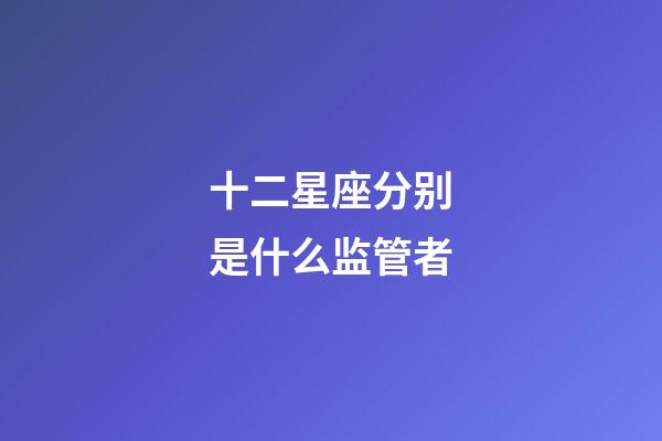 十二星座分别是什么监管者-第1张-星座运势-玄机派