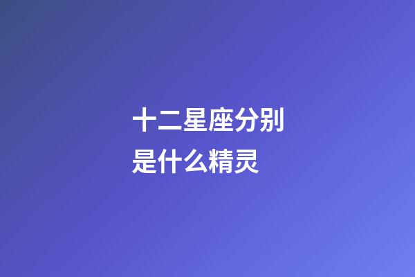 十二星座分别是什么精灵-第1张-星座运势-玄机派