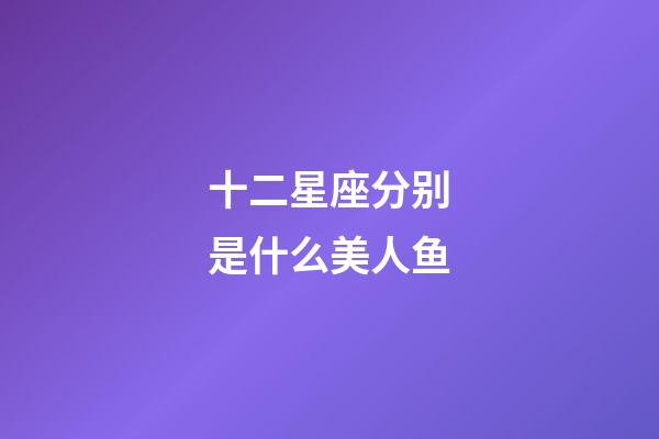 十二星座分别是什么美人鱼-第1张-星座运势-玄机派
