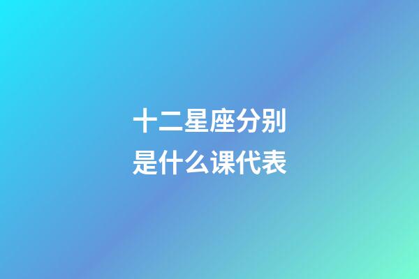十二星座分别是什么课代表-第1张-星座运势-玄机派