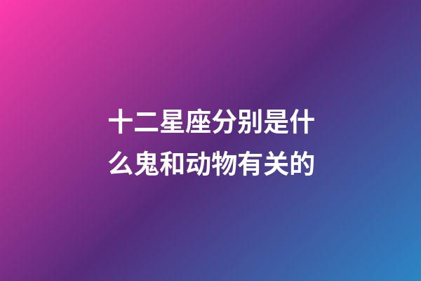 十二星座分别是什么鬼和动物有关的-第1张-星座运势-玄机派
