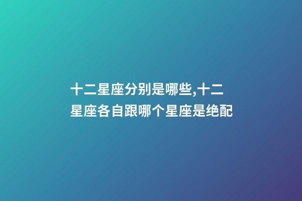 十二星座分别是哪些,十二星座各自跟哪个星座是绝配-第1张-观点-玄机派
