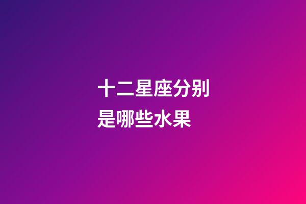 十二星座分别是哪些水果-第1张-星座运势-玄机派