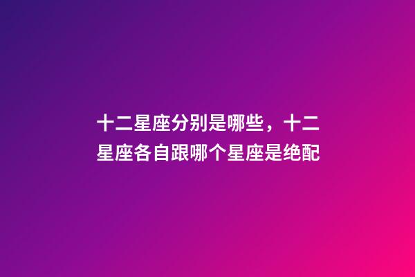十二星座分别是哪些，十二星座各自跟哪个星座是绝配-第1张-观点-玄机派