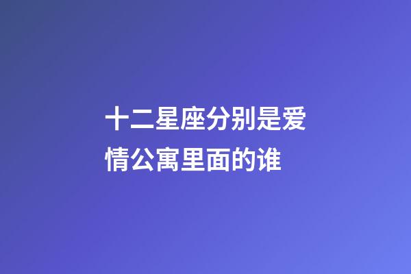 十二星座分别是爱情公寓里面的谁-第1张-星座运势-玄机派