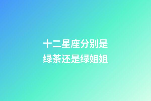 十二星座分别是绿茶还是绿姐姐-第1张-星座运势-玄机派