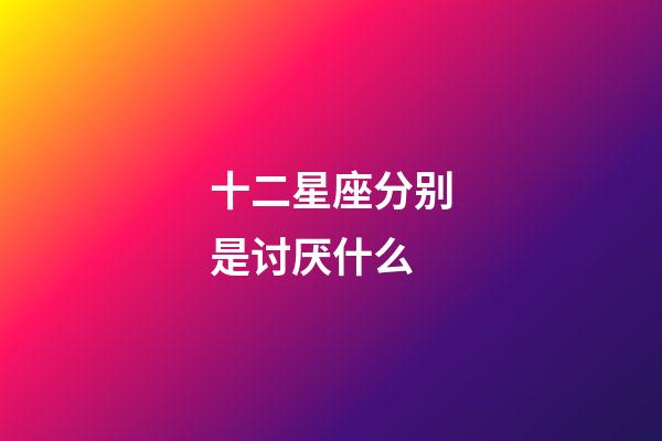 十二星座分别是讨厌什么-第1张-星座运势-玄机派