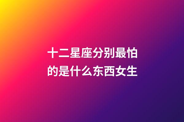 十二星座分别最怕的是什么东西女生-第1张-星座运势-玄机派