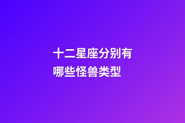 十二星座分别有哪些怪兽类型-第1张-星座运势-玄机派