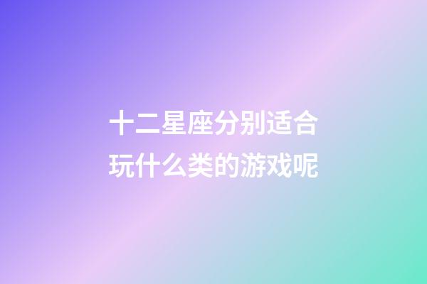 十二星座分别适合玩什么类的游戏呢-第1张-星座运势-玄机派